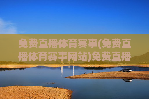 免费直播体育赛事(免费直播体育赛事网站)免费直播体育赛事,热门体育赛事直播网站推荐