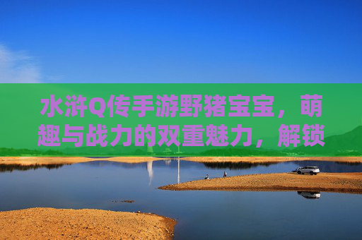 水浒Q传手游野猪宝宝,萌趣与战力的双重魅力,解锁梁山萌宠新体验,水浒Q传手游野猪宝宝,萌趣与战力双重魅力,解锁梁山萌宠新体验