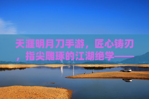 天涯明月刀手游,匠心铸刃,指尖雕琢的江湖绝学——制作武器全解析,天涯明月刀手游,匠心铸刃,指尖雕琢的江湖绝学——制作武器全解析