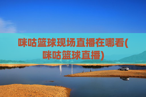 咪咕篮球现场直播在哪看(咪咕篮球直播)