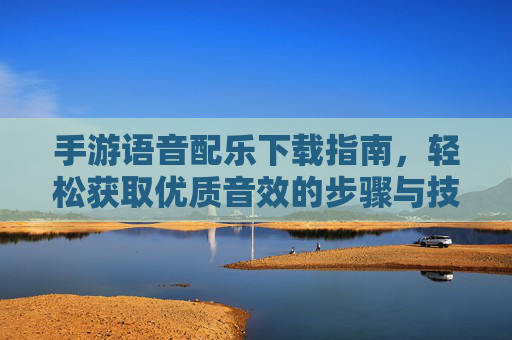 手游语音配乐下载指南，轻松获取优质音效的步骤与技巧，手游语音配乐下载指南，轻松获取优质音效的步骤与技巧