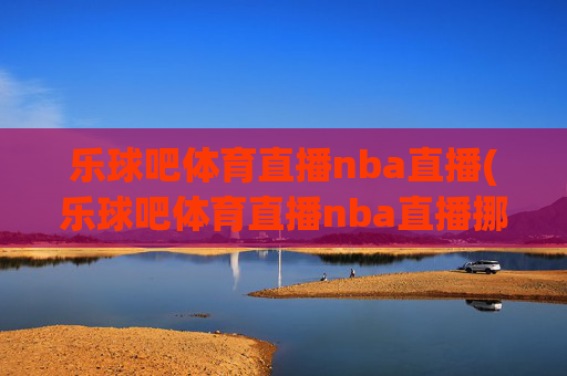 乐球吧体育直播nba直播(乐球吧体育直播nba直播挪超)