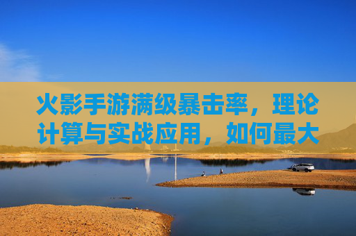 火影手游满级暴击率,理论计算与实战应用,如何最大化输出伤害?火影手游满级暴击率,理论计算与实战应用,如何最大化输出伤害?