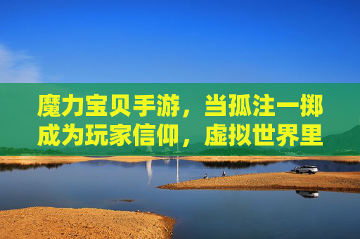 魔力宝贝手游,当孤注一掷成为玩家信仰,虚拟世界里的热血抉择,魔力宝贝手游,孤注一掷的信仰,虚拟世界里的热血抉择