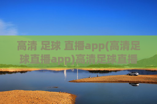 高清 足球 直播app(高清足球直播app)高清足球直播app，官方高清足球赛事直播，实时观看，画质清晰
