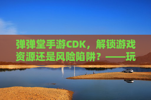 弹弹堂手游CDK,解锁游戏资源还是风险陷阱?——玩家需谨慎对待的捷径,弹弹堂手游CDK,解锁游戏资源还是风险陷阱?——玩家需谨慎对待的捷径
