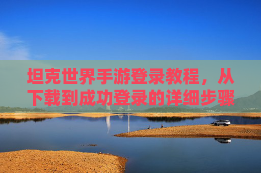 坦克世界手游登录教程，从下载到成功登录的详细步骤指南，坦克世界手游登录教程，从下载到成功登录的详细步骤指南
