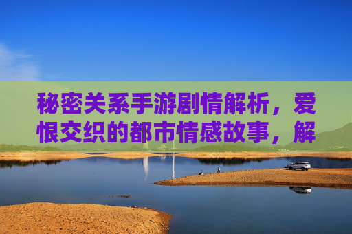 秘密关系手游剧情解析,爱恨交织的都市情感故事,解锁隐藏关系线与多重结局,秘密关系手游剧情解析,爱恨交织的都市情感,解锁隐藏关系线与多重结局