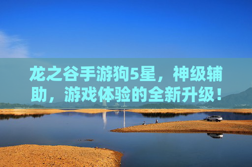 龙之谷手游狗5星，神级辅助，游戏体验的全新升级！龙之谷手游狗5星上线，神级辅助登场，游戏体验全面升级！