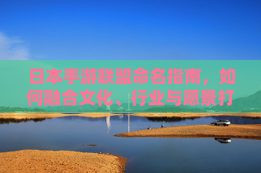 日本手游联盟命名指南,如何融合文化、行业与愿景打造品牌标识,日本手游联盟品牌命名指南,如何融合文化、行业与愿景打造品牌标识