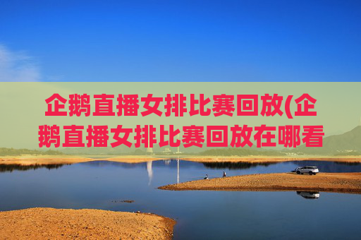 企鹅直播女排比赛回放(企鹅直播女排比赛回放在哪看)