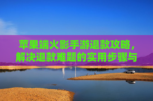苹果端火影手游退款攻略,解决退款难题的实用步骤与注意事项,苹果端火影手游退款攻略,实用步骤与注意事项