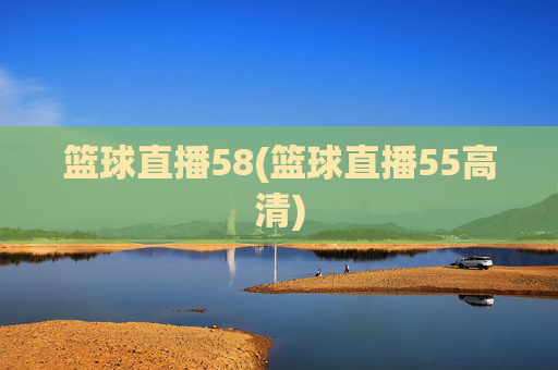 篮球直播58(篮球直播55高清)