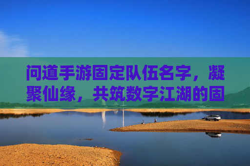 问道手游固定队伍名字,凝聚仙缘,共筑数字江湖的固定羁绊,问道手游固定队伍名,凝聚仙缘,共筑数字江湖的羁绊