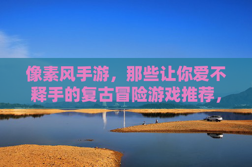 像素风手游,那些让你爱不释手的复古冒险游戏推荐,像素风手游,那些让你爱不释手的复古冒险游戏推荐