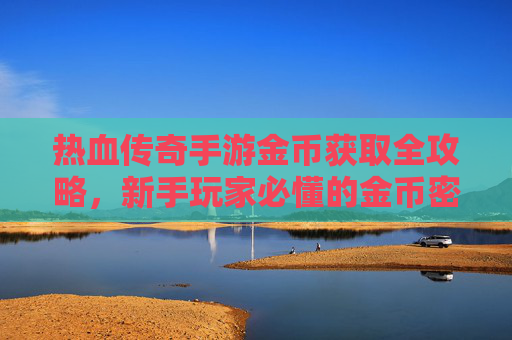 热血传奇手游金币获取全攻略，新手玩家必懂的金币密码，热血传奇手游金币获取全攻略，新手玩家必懂的金币密码