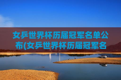 女乒世界杯历届冠军名单公布(女乒世界杯历届冠军名单公布时间)