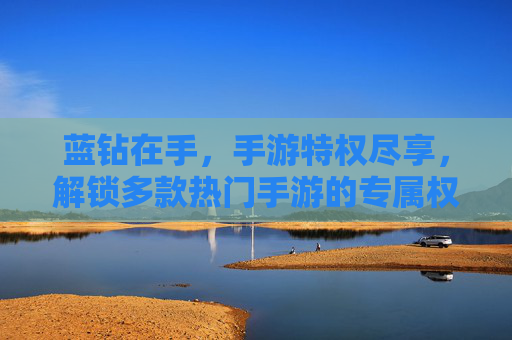 蓝钻在手,手游特权尽享,解锁多款热门手游的专属权益,蓝钻解锁热门手游专属特权,特权尽享