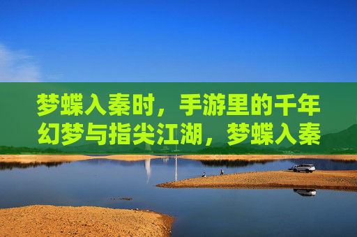 梦蝶入秦时，手游里的千年幻梦与指尖江湖，梦蝶入秦时，手游里的千年幻梦与指尖江湖