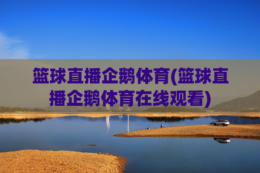 篮球直播企鹅体育(篮球直播企鹅体育在线观看)