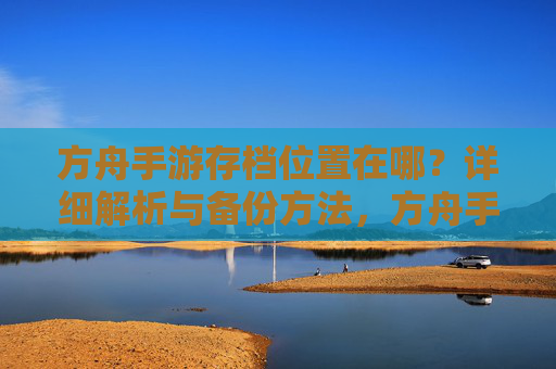 方舟手游存档位置在哪?详细解析与备份方法,方舟手游存档位置在哪?详细解析与备份方法