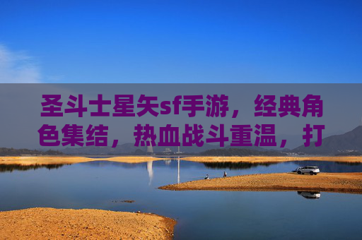 圣斗士星矢sf手游，经典角色集结，热血战斗重温，打造沉浸式圣斗士世界，圣斗士星矢SF手游，经典角色集结，热血战斗重温，打造沉浸式圣斗士世界