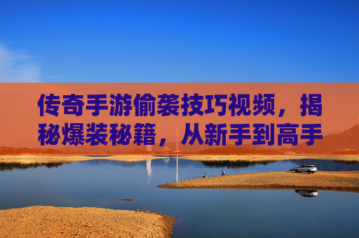 传奇手游偷袭技巧视频,揭秘爆装秘籍,从新手到高手的进阶指南,传奇手游偷袭技巧视频,揭秘爆装秘籍,新手到高手的进阶指南