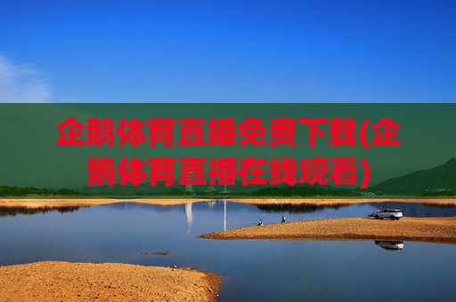 企鹅体育直播免费下载(企鹅体育直播在线观看)
