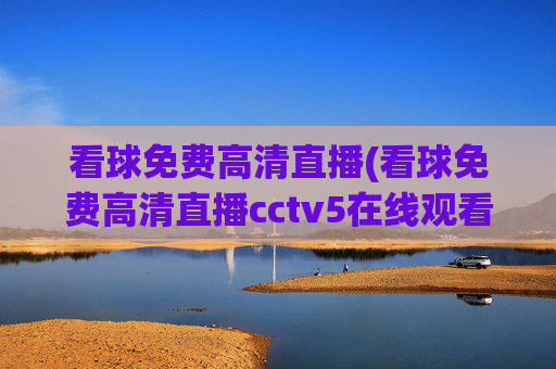 看球免费高清直播(看球免费高清直播cctv5在线观看)