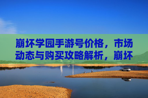 崩坏学园手游号价格,市场动态与购买攻略解析,崩坏学园手游号价格,市场动态与购买攻略解析