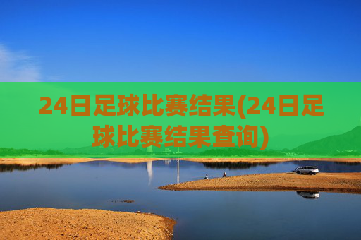 24日足球比赛结果(24日足球比赛结果查询)
