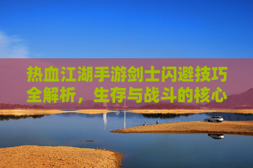 热血江湖手游剑士闪避技巧全解析,生存与战斗的核心秘诀,热血江湖手游剑士闪避技巧全解析,生存与战斗的核心秘诀
