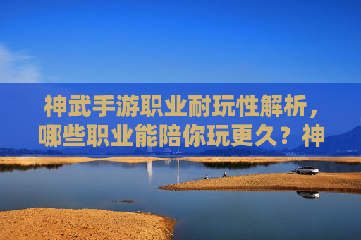 神武手游职业耐玩性解析,哪些职业能陪你玩更久?神武手游职业耐玩性解析,哪些职业能陪你玩更久?