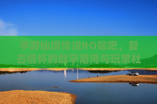 手游仙境传说RO贴吧，复古情怀的数字港湾与玩家社群的活力熔炉