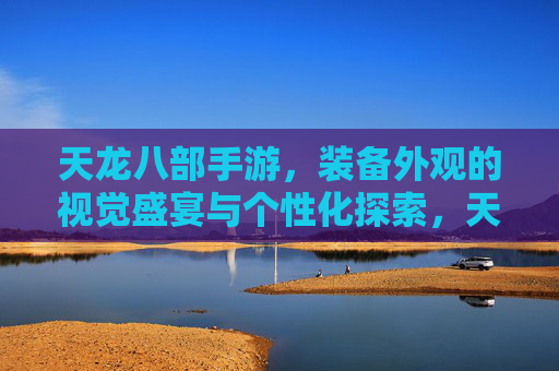 天龙八部手游，装备外观的视觉盛宴与个性化探索，天龙八部手游，装备外观的视觉盛宴与个性化探索