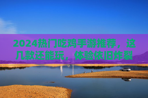 2024热门吃鸡手游推荐，这几款还能玩，体验依旧炸裂！2024热门吃鸡手游推荐，这几款还能玩，体验依旧炸裂！