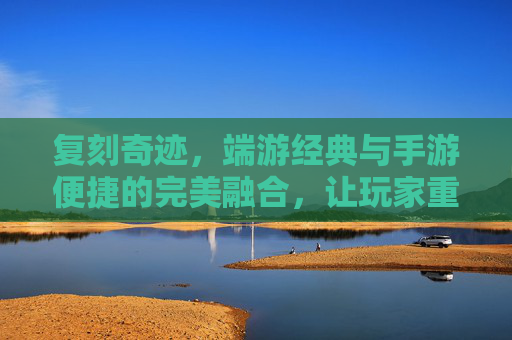 复刻奇迹,端游经典与手游便捷的完美融合,让玩家重燃热血