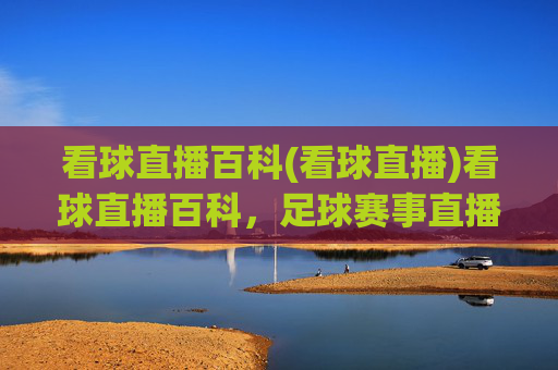 看球直播百科(看球直播)看球直播百科,足球赛事直播全攻略
