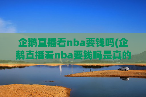 企鹅直播看nba要钱吗(企鹅直播看nba要钱吗是真的吗)