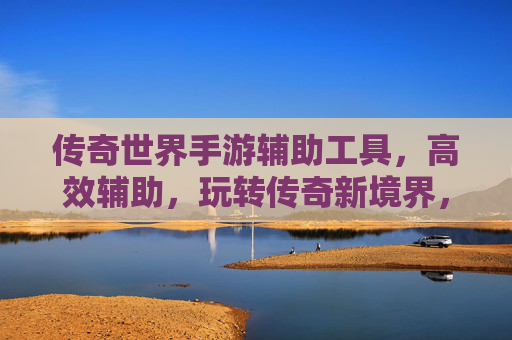 传奇世界手游辅助工具,高效辅助,玩转传奇新境界,传奇世界手游辅助工具,高效辅助,玩转传奇新境界