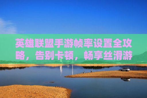英雄联盟手游帧率设置全攻略，告别卡顿，畅享丝滑游戏体验，英雄联盟手游帧率设置全攻略，告别卡顿，畅享丝滑游戏体验