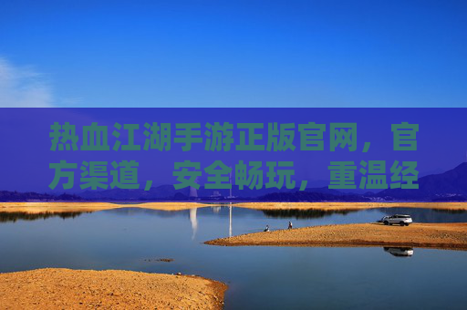 热血江湖手游正版官网，官方渠道，安全畅玩，重温经典武侠江湖，热血江湖手游正版官网，官方渠道安全畅玩，重温经典武侠江湖