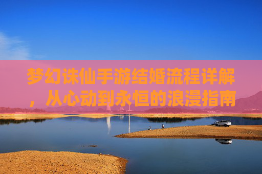 梦幻诛仙手游结婚流程详解,从心动到永恒的浪漫指南,梦幻诛仙手游结婚流程详解,从心动到永恒的浪漫指南