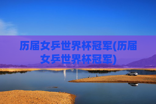 历届女乒世界杯冠军(历届女乒世界杯冠军)