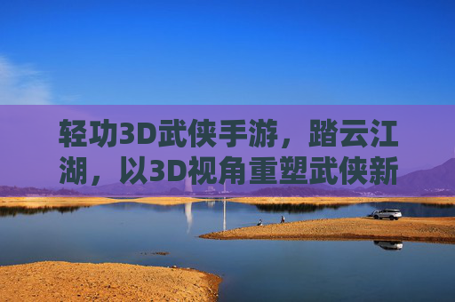 轻功3D武侠手游,踏云江湖,以3D视角重塑武侠新体验,轻功3D武侠手游,踏云江湖,以3D视角重塑武侠新体验