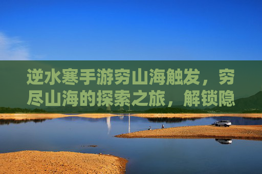 逆水寒手游穷山海触发，穷尽山海的探索之旅，解锁隐藏玩法与奖励