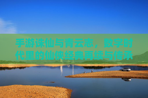 手游诛仙与青云志,数字时代里的仙侠经典再续与传承