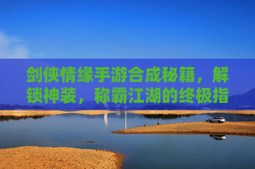 剑侠情缘手游合成秘籍,解锁神装,称霸江湖的终极指南