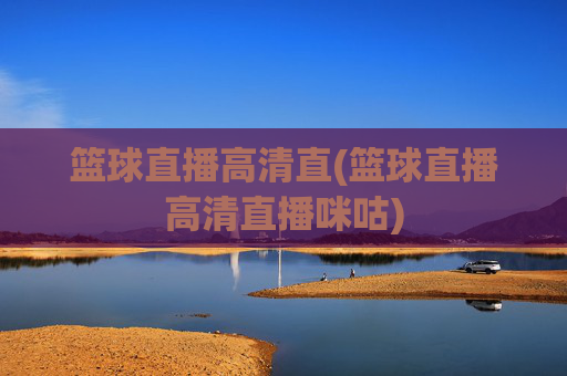 篮球直播高清直(篮球直播高清直播咪咕)