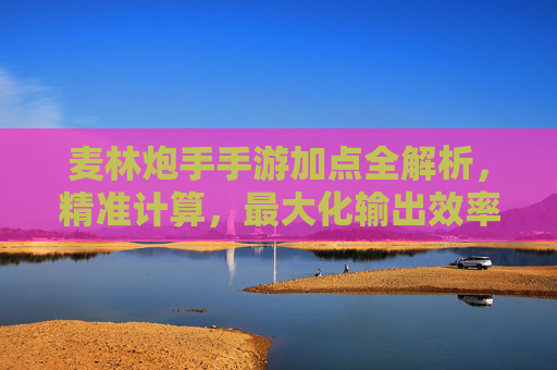 麦林炮手手游加点全解析,精准计算,最大化输出效率,麦林炮手手游加点全解析,精准计算,最大化输出效率